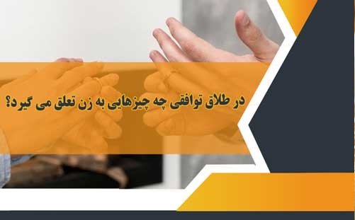 در طلاق توافقی چه چیزهایی به زن تعلق می گیرد؟